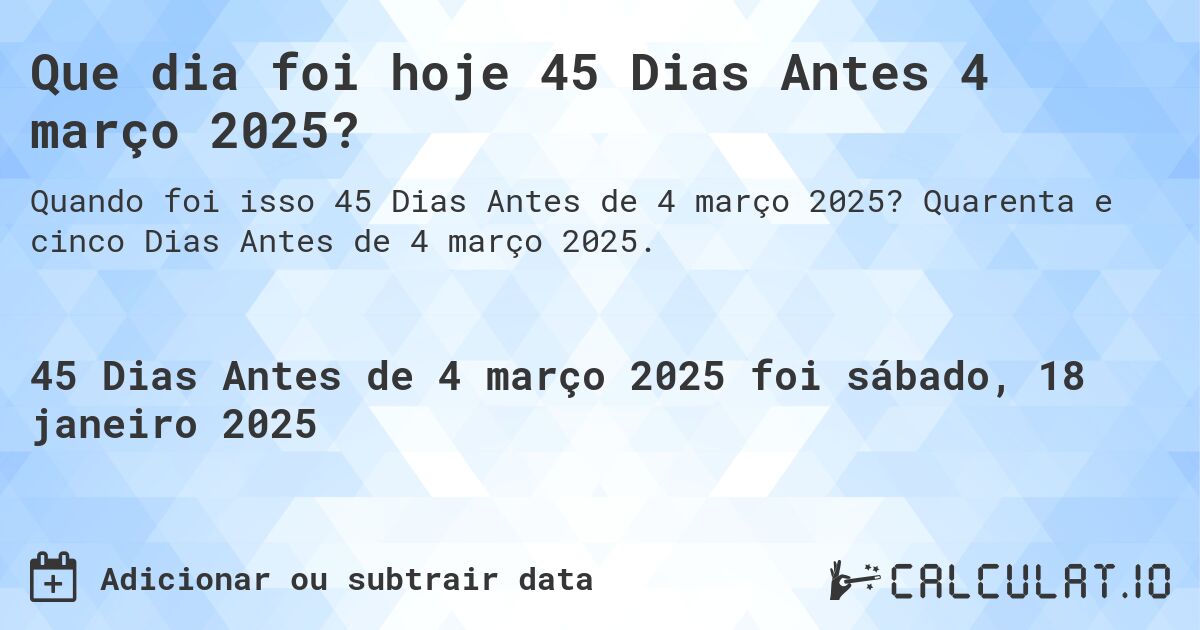 Que dia foi hoje 45 Dias Antes 4 março 2025?. Quarenta e cinco Dias Antes de 4 março 2025.