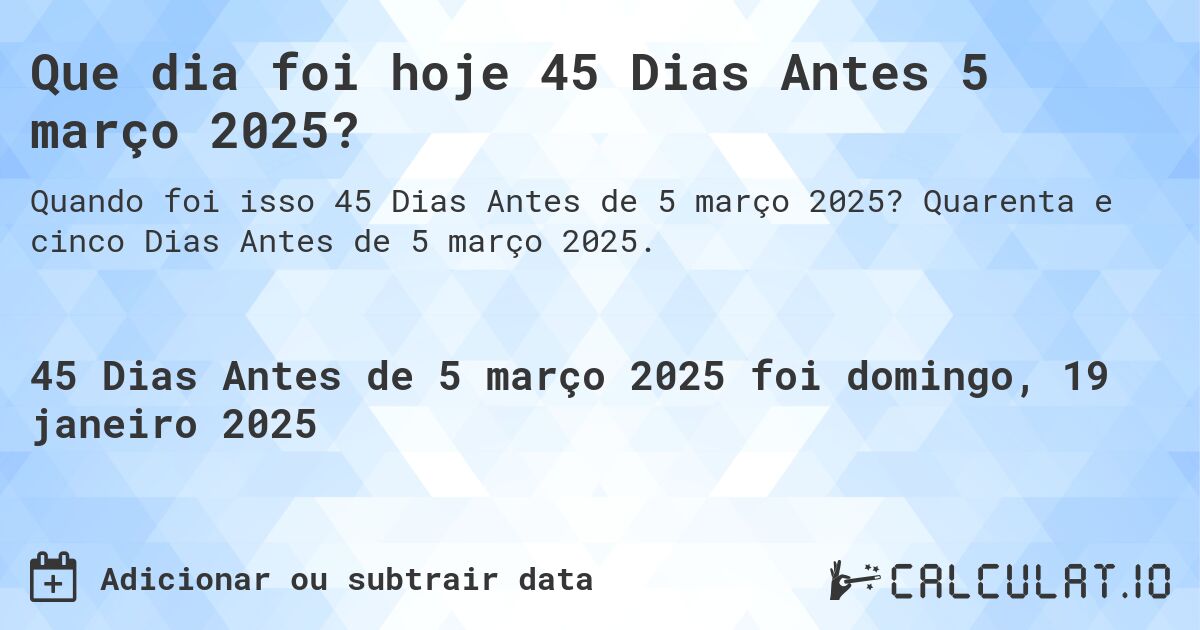 Que dia foi hoje 45 Dias Antes 5 março 2025?. Quarenta e cinco Dias Antes de 5 março 2025.
