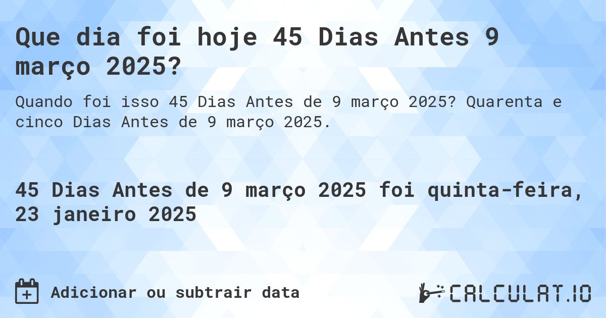 Que dia foi hoje 45 Dias Antes 9 março 2025?. Quarenta e cinco Dias Antes de 9 março 2025.