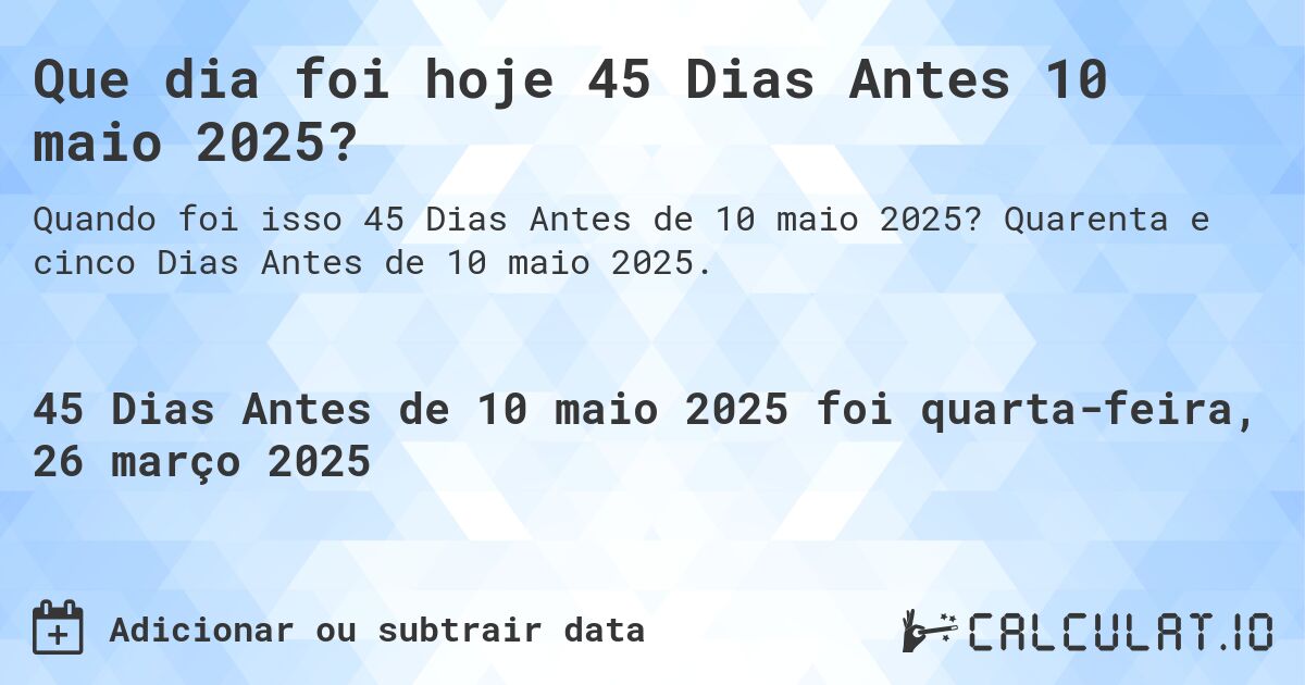 Que dia foi hoje 45 Dias Antes 10 maio 2025?. Quarenta e cinco Dias Antes de 10 maio 2025.