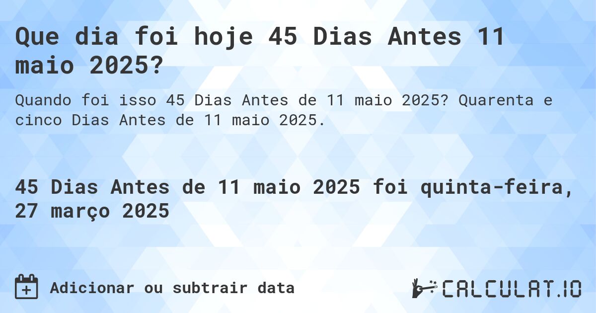 Que dia foi hoje 45 Dias Antes 11 maio 2025?. Quarenta e cinco Dias Antes de 11 maio 2025.