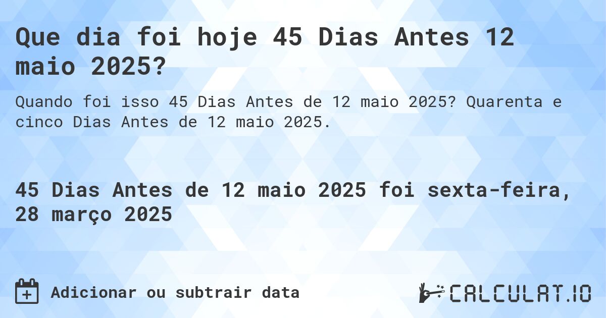 Que dia foi hoje 45 Dias Antes 12 maio 2025?. Quarenta e cinco Dias Antes de 12 maio 2025.