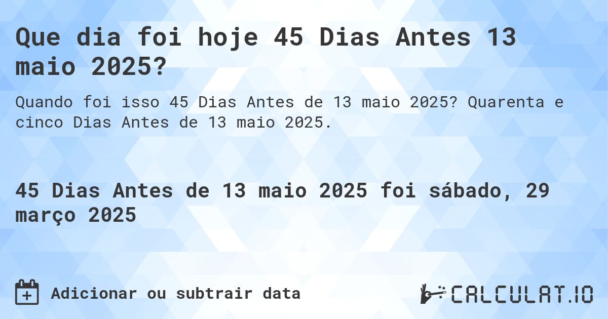 Que dia foi hoje 45 Dias Antes 13 maio 2025?. Quarenta e cinco Dias Antes de 13 maio 2025.