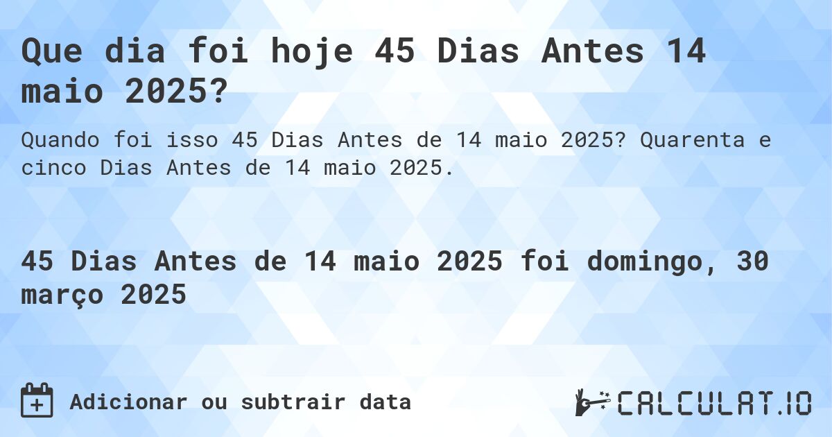 Que dia foi hoje 45 Dias Antes 14 maio 2025?. Quarenta e cinco Dias Antes de 14 maio 2025.