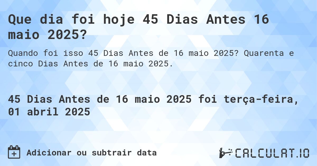 Que dia foi hoje 45 Dias Antes 16 maio 2025?. Quarenta e cinco Dias Antes de 16 maio 2025.
