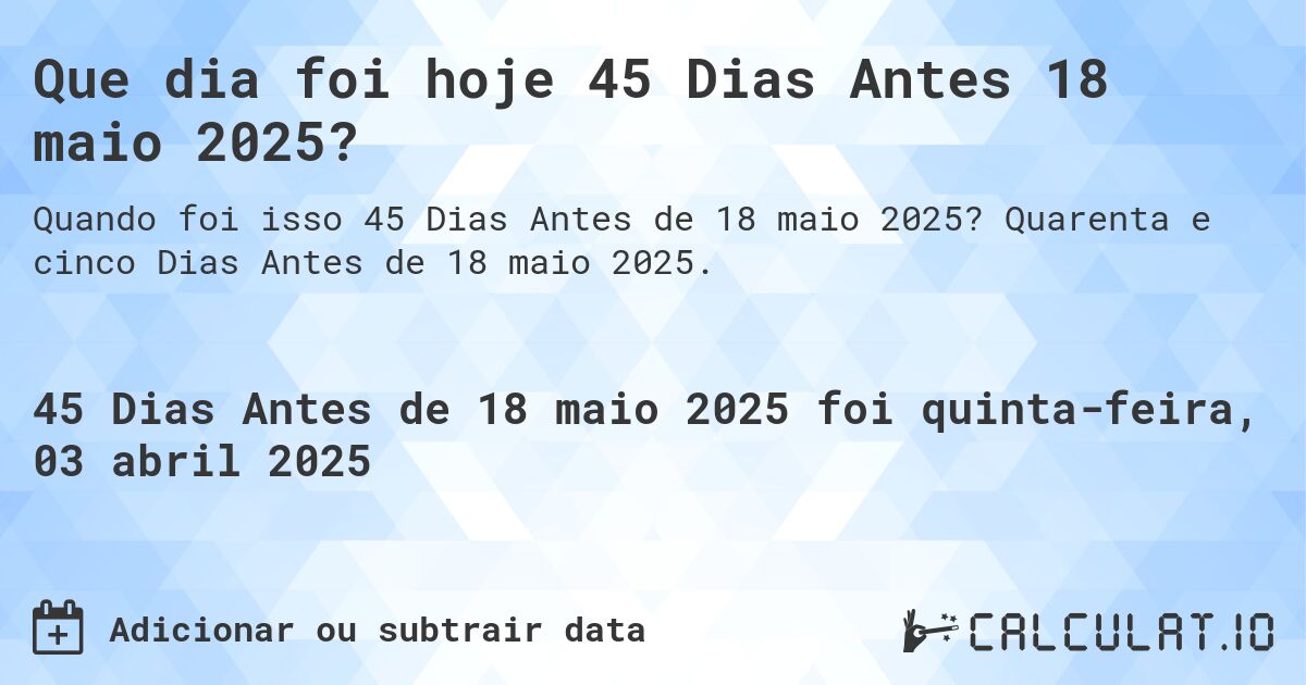 Que dia foi hoje 45 Dias Antes 18 maio 2025?. Quarenta e cinco Dias Antes de 18 maio 2025.