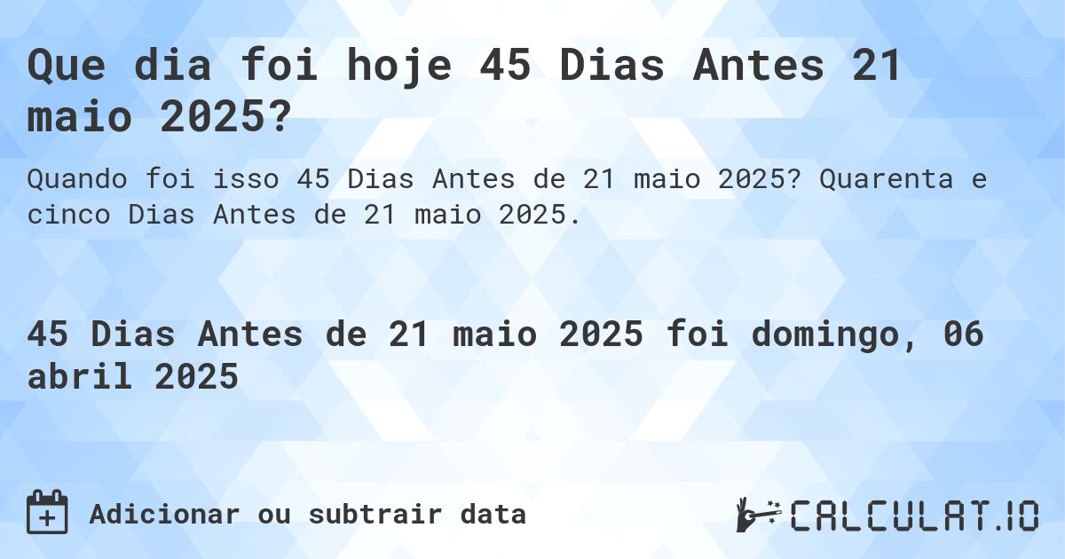 Que dia foi hoje 45 Dias Antes 21 maio 2025?. Quarenta e cinco Dias Antes de 21 maio 2025.