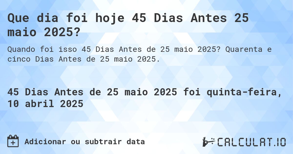 Que dia foi hoje 45 Dias Antes 25 maio 2025?. Quarenta e cinco Dias Antes de 25 maio 2025.
