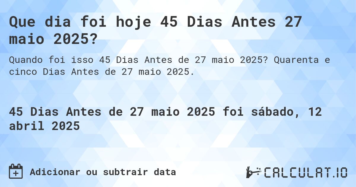 Que dia foi hoje 45 Dias Antes 27 maio 2025?. Quarenta e cinco Dias Antes de 27 maio 2025.