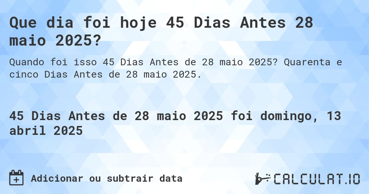 Que dia foi hoje 45 Dias Antes 28 maio 2025?. Quarenta e cinco Dias Antes de 28 maio 2025.