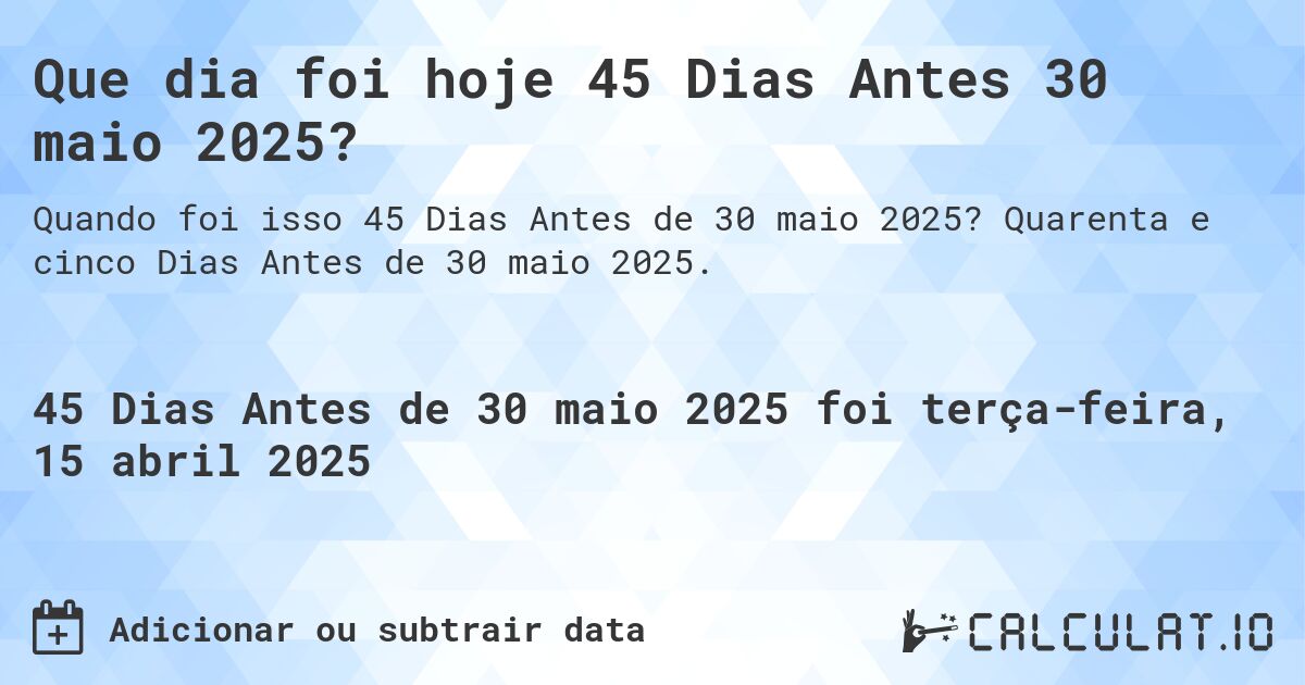 Que dia foi hoje 45 Dias Antes 30 maio 2025?. Quarenta e cinco Dias Antes de 30 maio 2025.