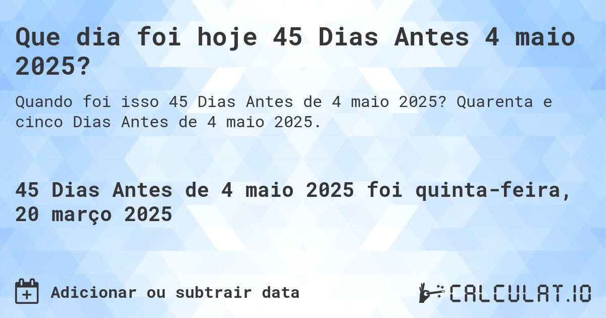 Que dia foi hoje 45 Dias Antes 4 maio 2025?. Quarenta e cinco Dias Antes de 4 maio 2025.
