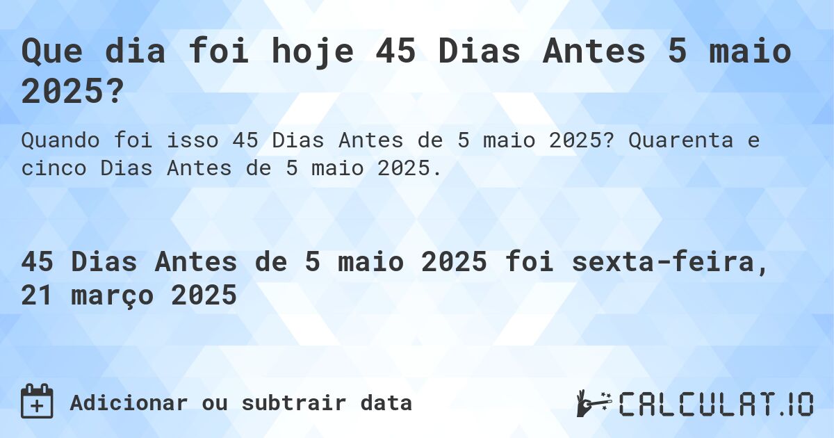 Que dia foi hoje 45 Dias Antes 5 maio 2025?. Quarenta e cinco Dias Antes de 5 maio 2025.