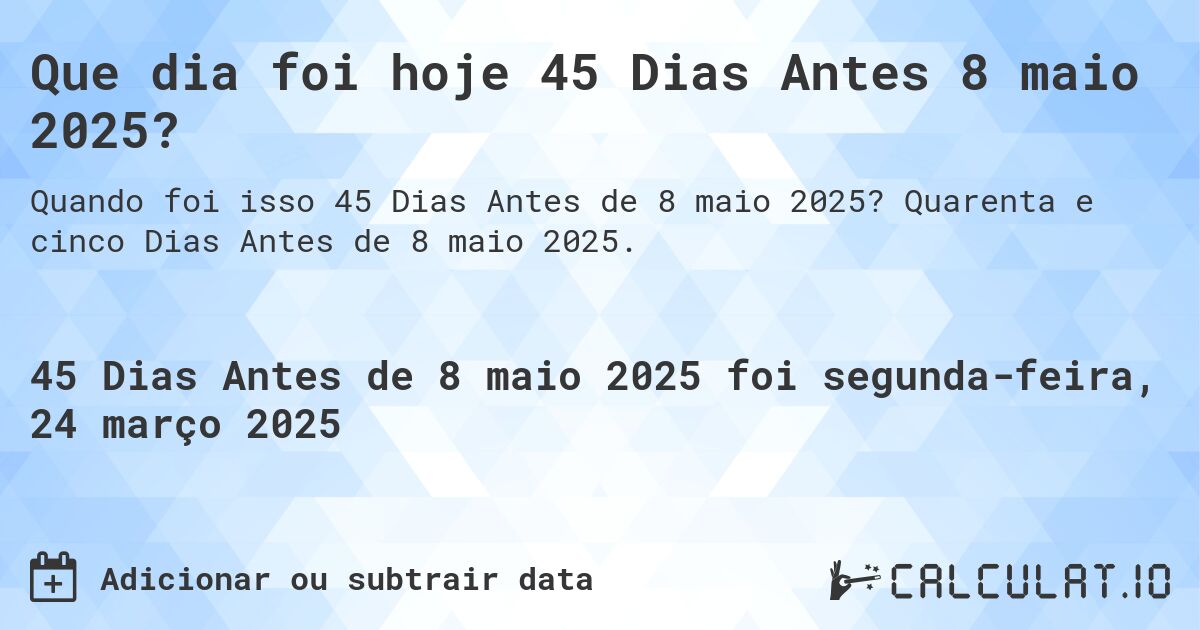Que dia foi hoje 45 Dias Antes 8 maio 2025?. Quarenta e cinco Dias Antes de 8 maio 2025.