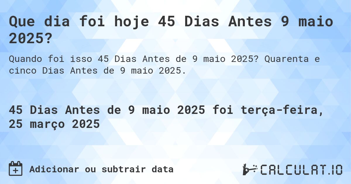 Que dia foi hoje 45 Dias Antes 9 maio 2025?. Quarenta e cinco Dias Antes de 9 maio 2025.