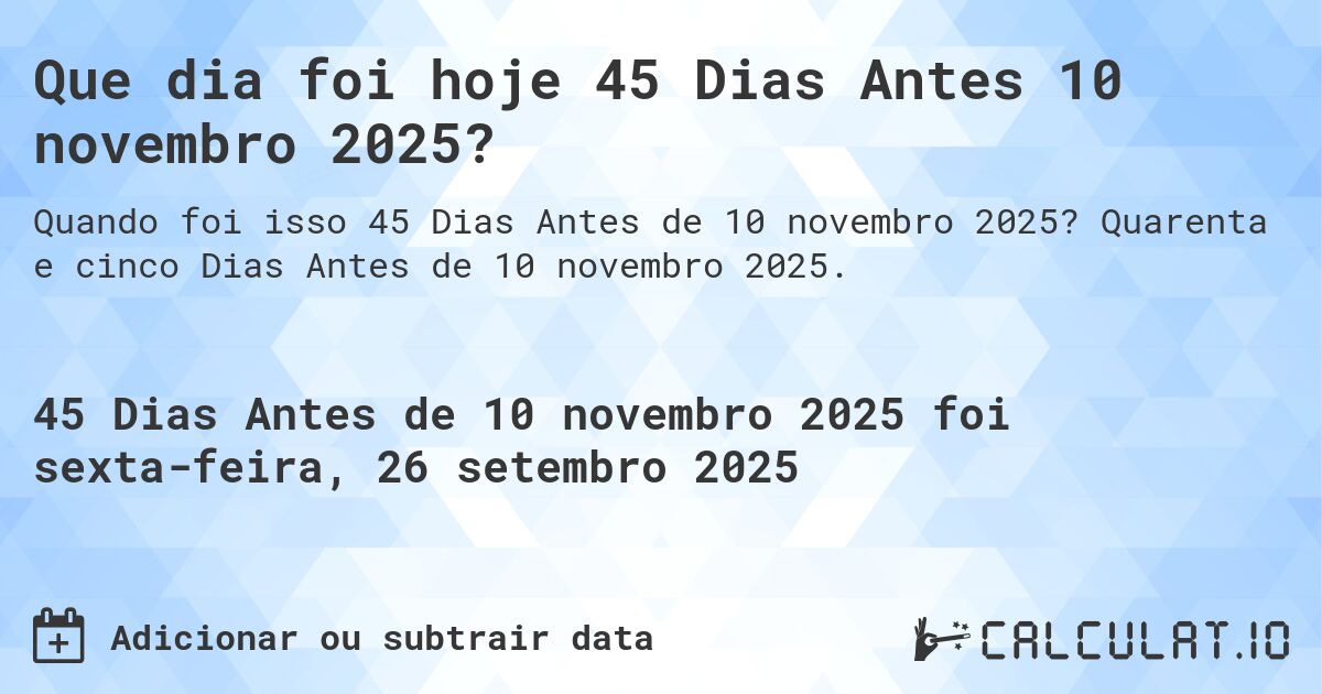 Que dia foi hoje 45 Dias Antes 10 novembro 2025?. Quarenta e cinco Dias Antes de 10 novembro 2025.