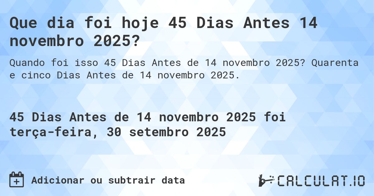 Que dia foi hoje 45 Dias Antes 14 novembro 2025?. Quarenta e cinco Dias Antes de 14 novembro 2025.