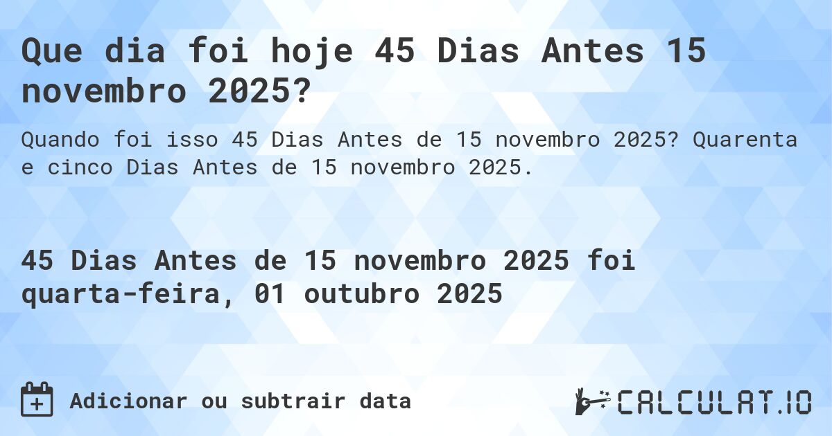 Que dia foi hoje 45 Dias Antes 15 novembro 2025?. Quarenta e cinco Dias Antes de 15 novembro 2025.