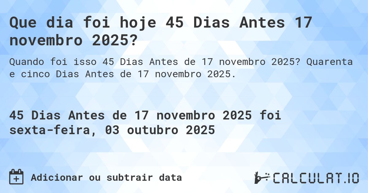 Que dia foi hoje 45 Dias Antes 17 novembro 2025?. Quarenta e cinco Dias Antes de 17 novembro 2025.