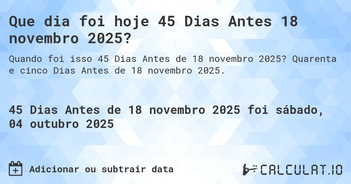 Que dia foi hoje 45 Dias Antes 18 novembro 2025?. Quarenta e cinco Dias Antes de 18 novembro 2025.