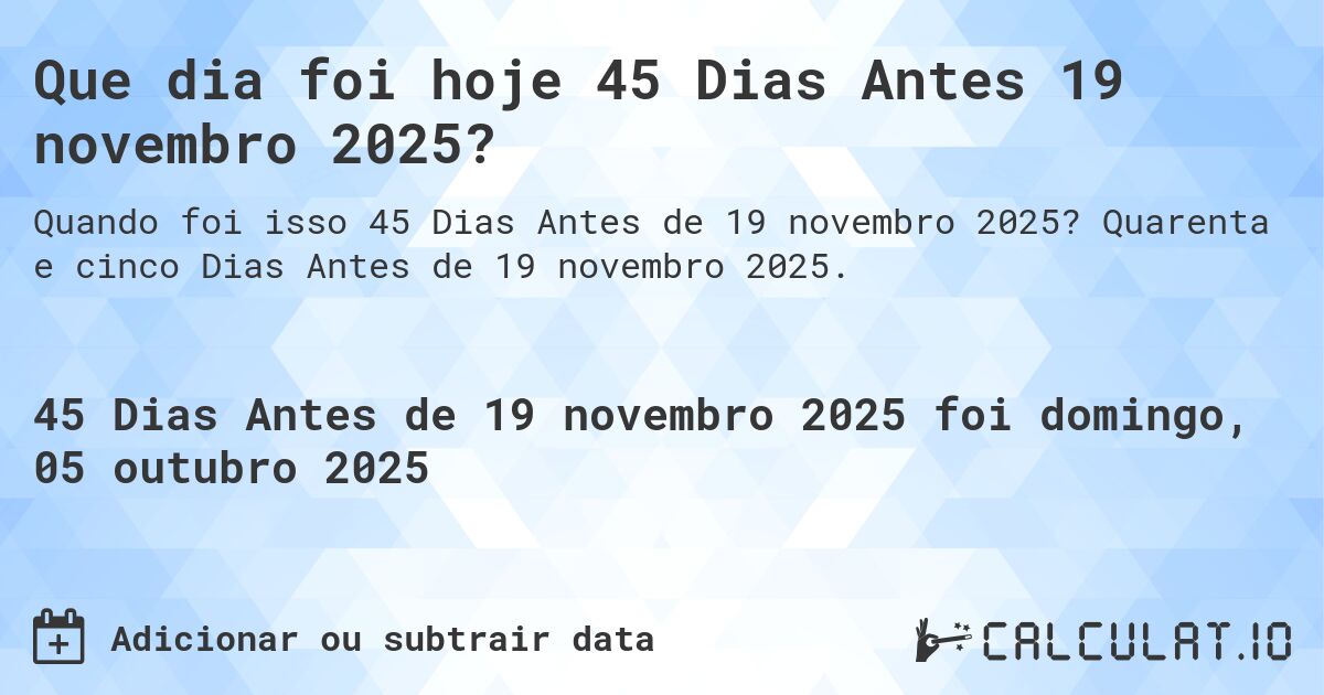 Que dia foi hoje 45 Dias Antes 19 novembro 2025?. Quarenta e cinco Dias Antes de 19 novembro 2025.