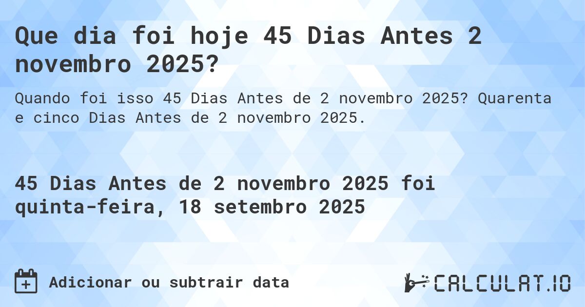 Que dia foi hoje 45 Dias Antes 2 novembro 2025?. Quarenta e cinco Dias Antes de 2 novembro 2025.