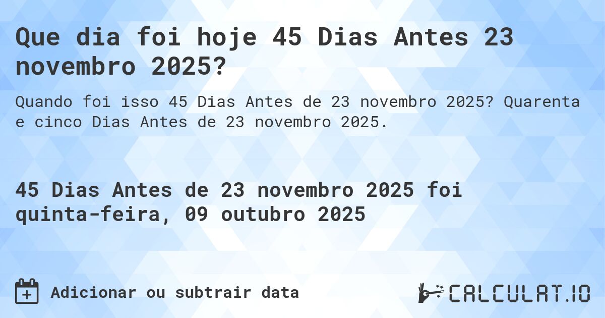 Que dia foi hoje 45 Dias Antes 23 novembro 2025?. Quarenta e cinco Dias Antes de 23 novembro 2025.