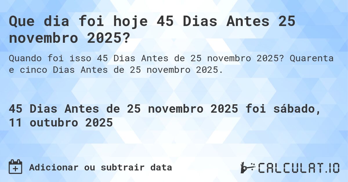 Que dia foi hoje 45 Dias Antes 25 novembro 2025?. Quarenta e cinco Dias Antes de 25 novembro 2025.