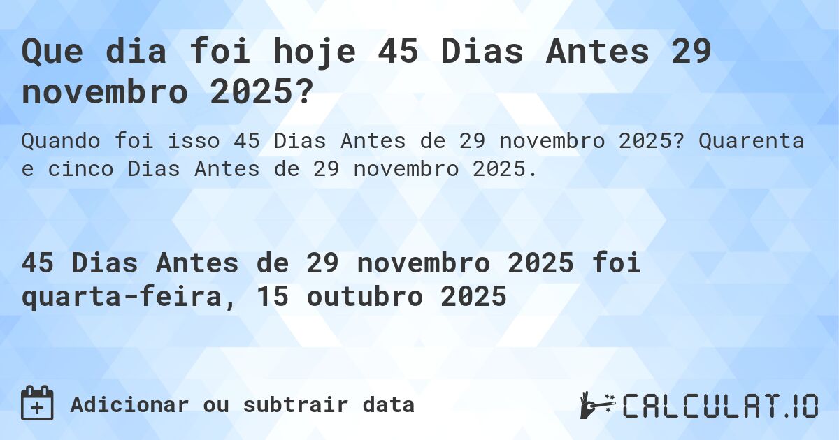 Que dia foi hoje 45 Dias Antes 29 novembro 2025?. Quarenta e cinco Dias Antes de 29 novembro 2025.