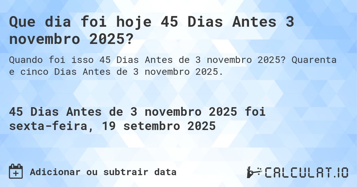 Que dia foi hoje 45 Dias Antes 3 novembro 2025?. Quarenta e cinco Dias Antes de 3 novembro 2025.