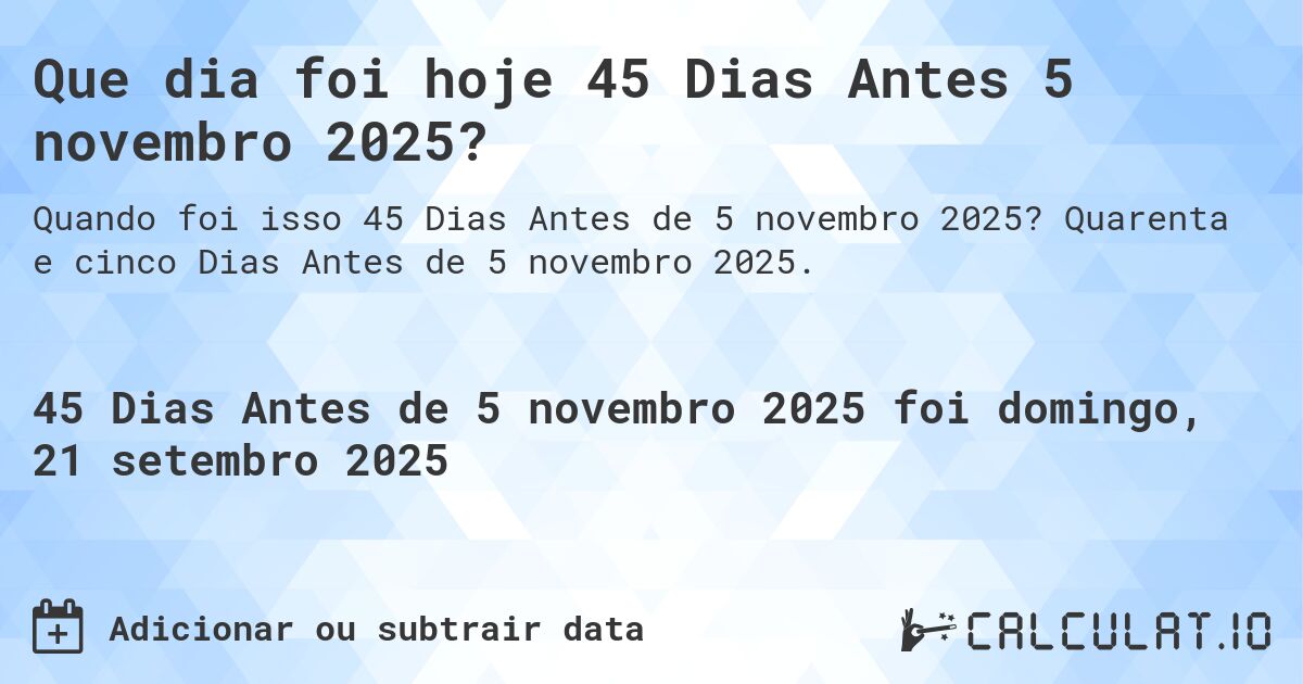 Que dia foi hoje 45 Dias Antes 5 novembro 2025?. Quarenta e cinco Dias Antes de 5 novembro 2025.