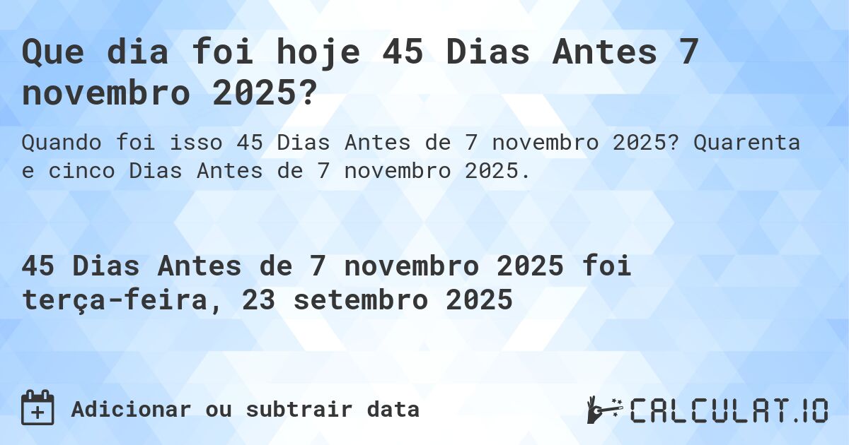 Que dia foi hoje 45 Dias Antes 7 novembro 2025?. Quarenta e cinco Dias Antes de 7 novembro 2025.