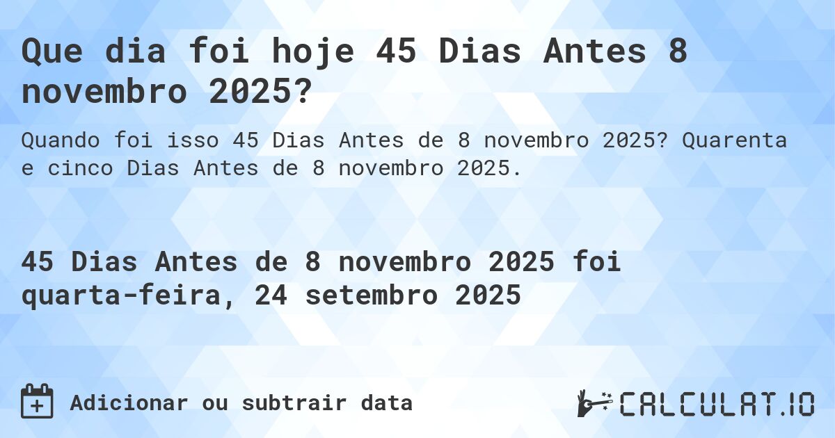 Que dia foi hoje 45 Dias Antes 8 novembro 2025?. Quarenta e cinco Dias Antes de 8 novembro 2025.