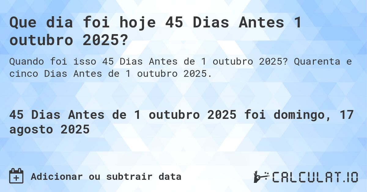 Que dia foi hoje 45 Dias Antes 1 outubro 2025?. Quarenta e cinco Dias Antes de 1 outubro 2025.