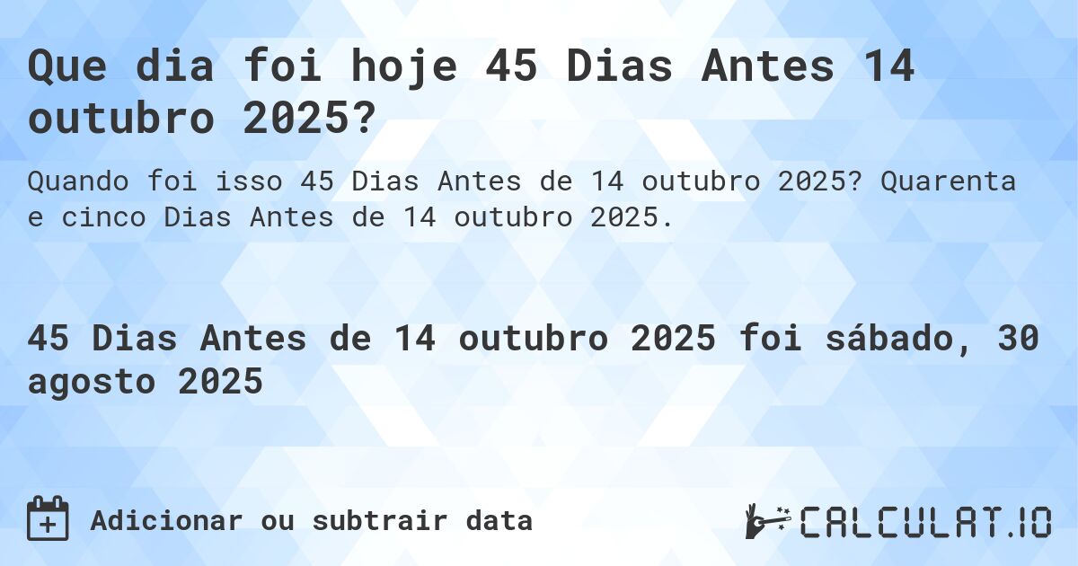 Que dia foi hoje 45 Dias Antes 14 outubro 2025?. Quarenta e cinco Dias Antes de 14 outubro 2025.