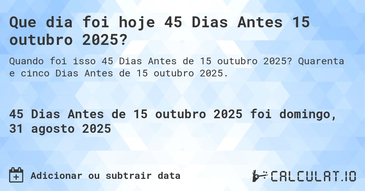 Que dia foi hoje 45 Dias Antes 15 outubro 2025?. Quarenta e cinco Dias Antes de 15 outubro 2025.