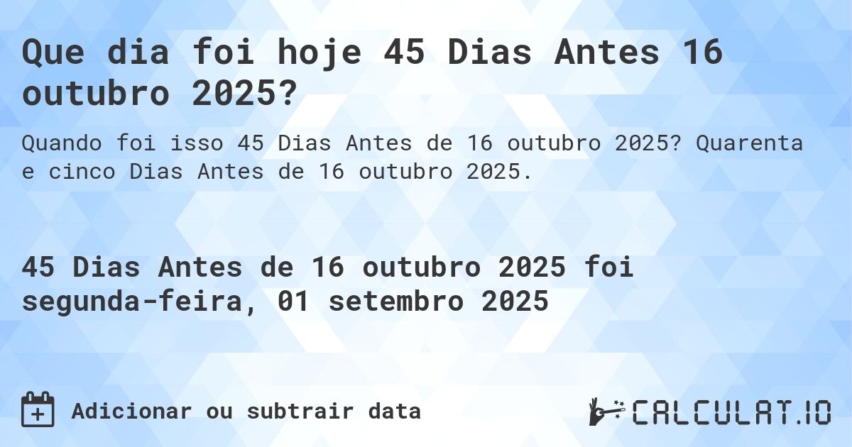 Que dia foi hoje 45 Dias Antes 16 outubro 2025?. Quarenta e cinco Dias Antes de 16 outubro 2025.