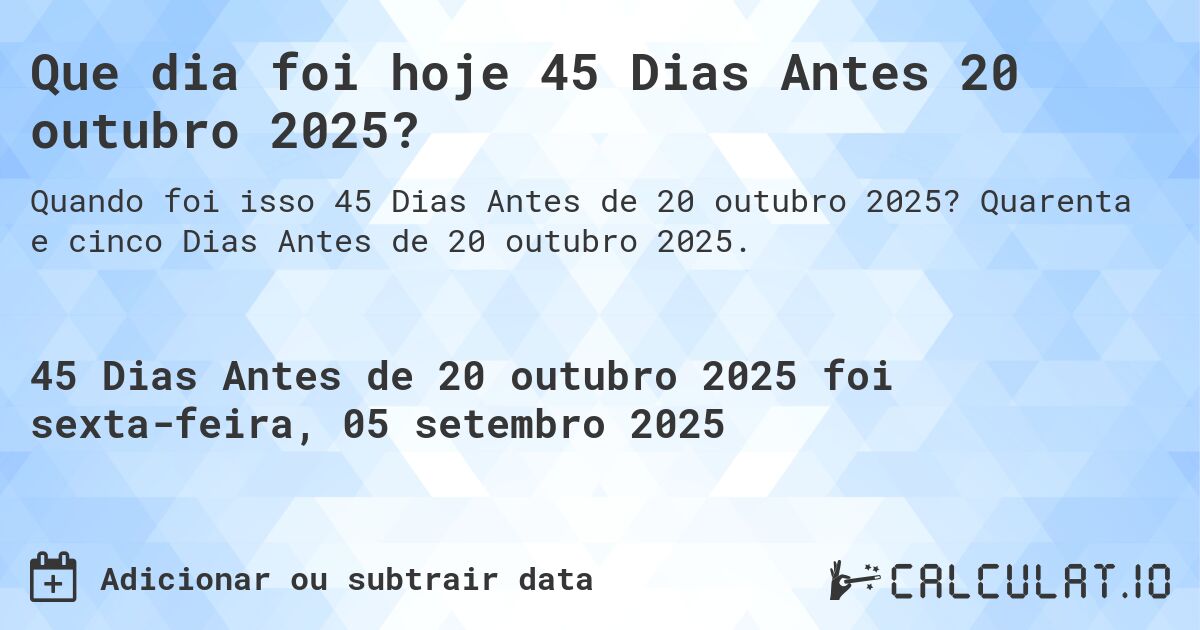 Que dia foi hoje 45 Dias Antes 20 outubro 2025?. Quarenta e cinco Dias Antes de 20 outubro 2025.