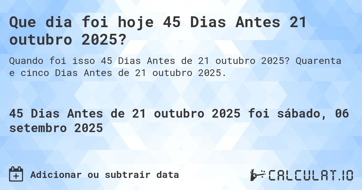 Que dia foi hoje 45 Dias Antes 21 outubro 2025?. Quarenta e cinco Dias Antes de 21 outubro 2025.