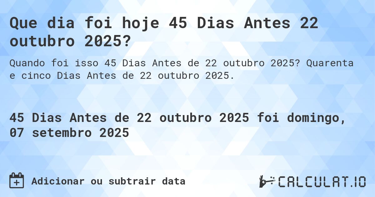 Que dia foi hoje 45 Dias Antes 22 outubro 2025?. Quarenta e cinco Dias Antes de 22 outubro 2025.