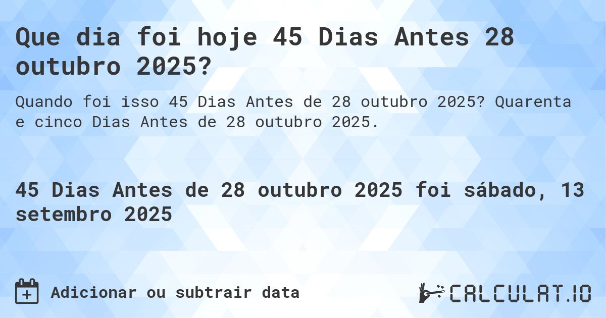 Que dia foi hoje 45 Dias Antes 28 outubro 2025?. Quarenta e cinco Dias Antes de 28 outubro 2025.