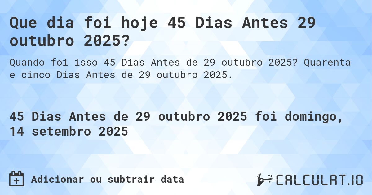Que dia foi hoje 45 Dias Antes 29 outubro 2025?. Quarenta e cinco Dias Antes de 29 outubro 2025.