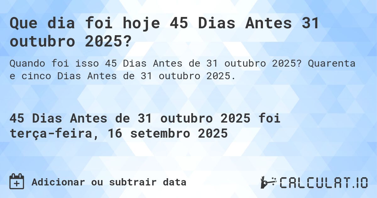Que dia foi hoje 45 Dias Antes 31 outubro 2025?. Quarenta e cinco Dias Antes de 31 outubro 2025.
