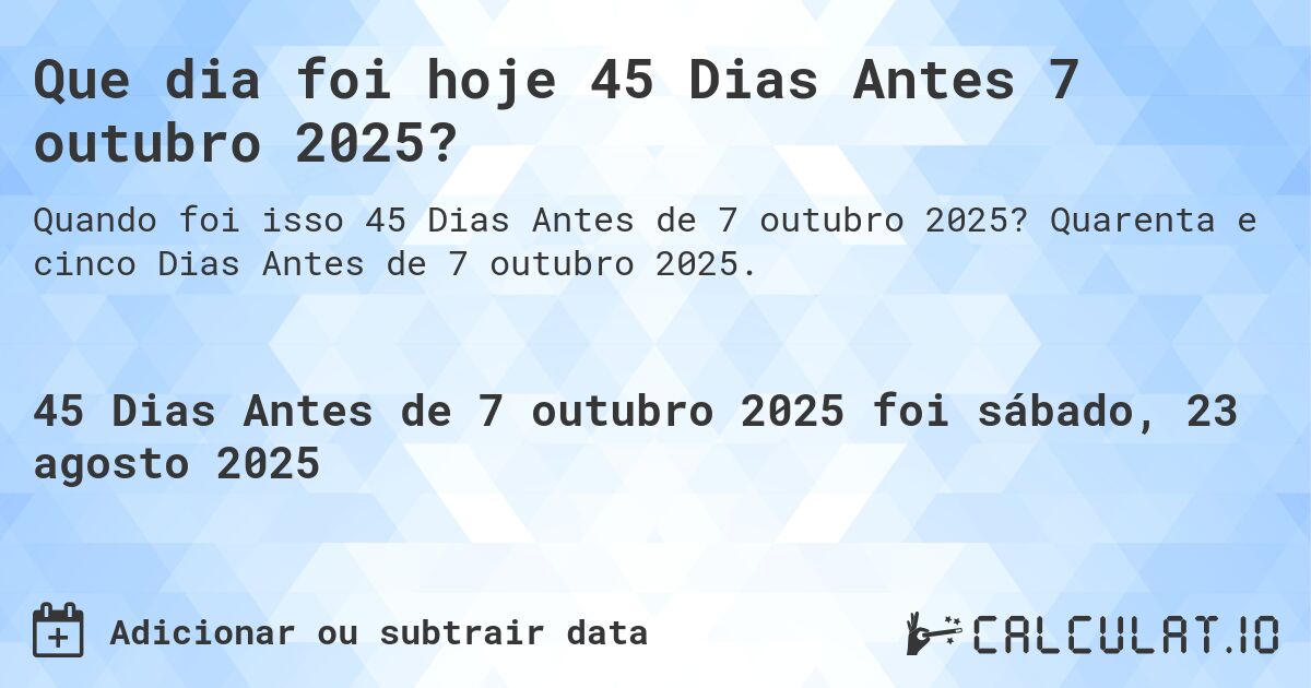 Que dia foi hoje 45 Dias Antes 7 outubro 2025?. Quarenta e cinco Dias Antes de 7 outubro 2025.