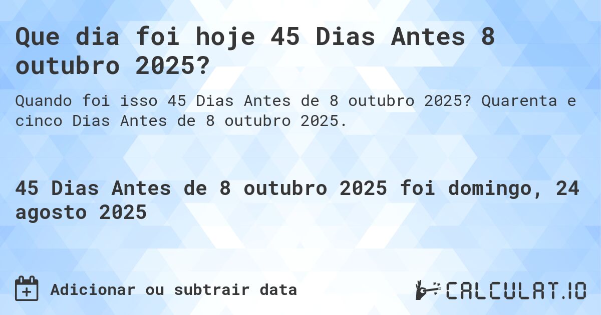 Que dia foi hoje 45 Dias Antes 8 outubro 2025?. Quarenta e cinco Dias Antes de 8 outubro 2025.