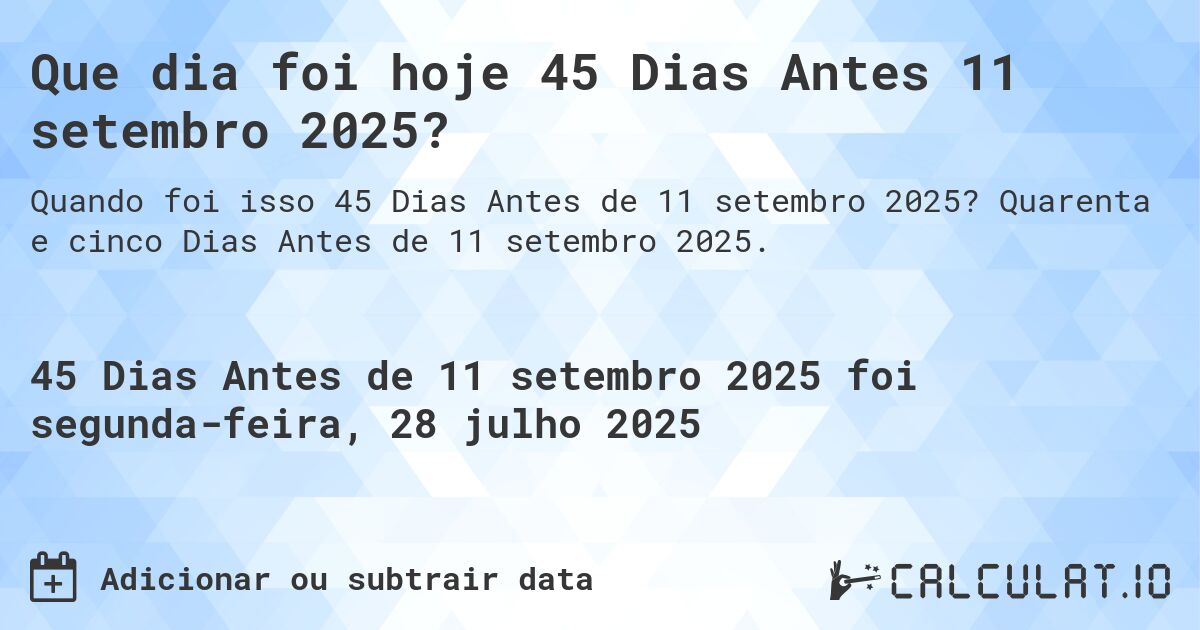 Que dia foi hoje 45 Dias Antes 11 setembro 2025?. Quarenta e cinco Dias Antes de 11 setembro 2025.