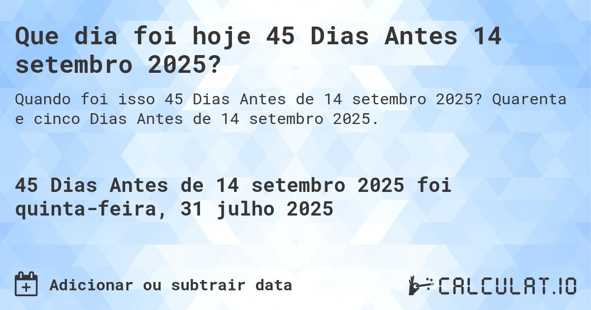 Que dia foi hoje 45 Dias Antes 14 setembro 2025?. Quarenta e cinco Dias Antes de 14 setembro 2025.