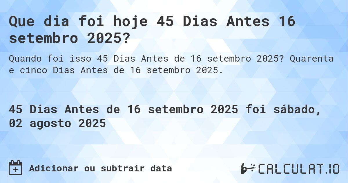 Que dia foi hoje 45 Dias Antes 16 setembro 2025?. Quarenta e cinco Dias Antes de 16 setembro 2025.