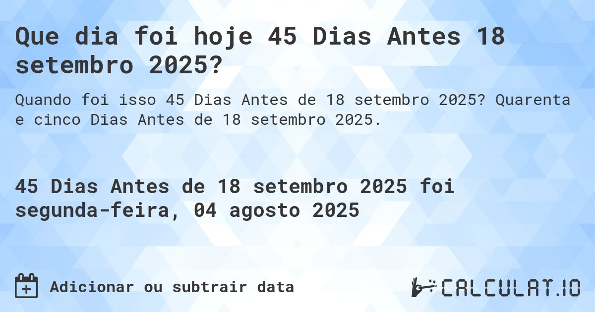 Que dia foi hoje 45 Dias Antes 18 setembro 2025?. Quarenta e cinco Dias Antes de 18 setembro 2025.