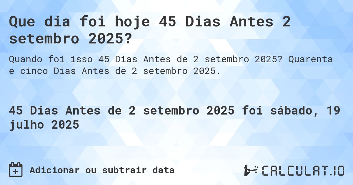 Que dia foi hoje 45 Dias Antes 2 setembro 2025?. Quarenta e cinco Dias Antes de 2 setembro 2025.